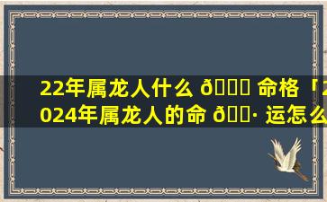 22年属龙人什么 🐘 命格「2024年属龙人的命 🌷 运怎么样」